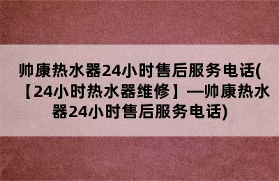 帅康热水器24小时售后服务电话(【24小时热水器维修】—帅康热水器24小时售后服务电话)