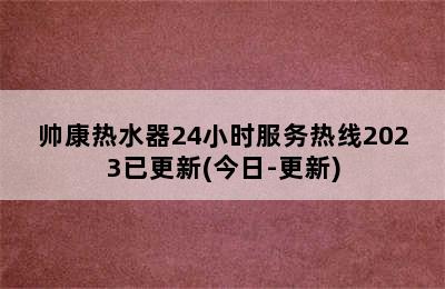 帅康热水器24小时服务热线2023已更新(今日-更新)