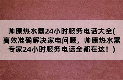 帅康热水器24小时服务电话大全(高效准确解决家电问题，帅康热水器专家24小时服务电话全都在这！)