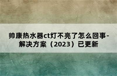 帅康热水器ct灯不亮了怎么回事-解决方案（2023）已更新