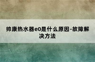 帅康热水器e0是什么原因-故障解决方法