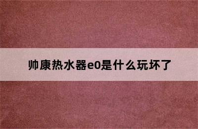 帅康热水器e0是什么玩坏了