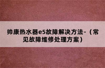 帅康热水器e5故障解决方法-（常见故障维修处理方案）