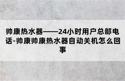 帅康热水器——24小时用户总部电话-帅康帅康热水器自动关机怎么回事