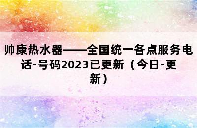 帅康热水器——全国统一各点服务电话-号码2023已更新（今日-更新）