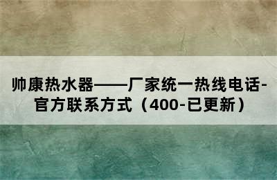 帅康热水器——厂家统一热线电话-官方联系方式（400-已更新）