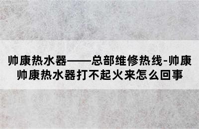 帅康热水器——总部维修热线-帅康帅康热水器打不起火来怎么回事