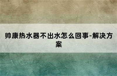 帅康热水器不出水怎么回事-解决方案