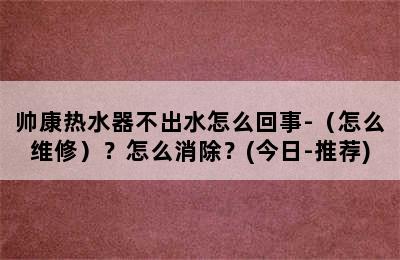 帅康热水器不出水怎么回事-（怎么维修）？怎么消除？(今日-推荐)