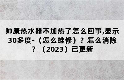 帅康热水器不加热了怎么回事,显示30多度-（怎么维修）？怎么消除？（2023）已更新