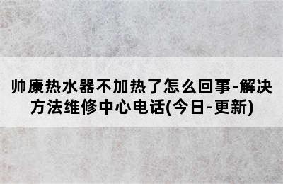 帅康热水器不加热了怎么回事-解决方法维修中心电话(今日-更新)