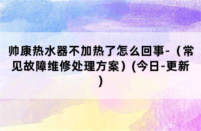 帅康热水器不加热了怎么回事-（常见故障维修处理方案）(今日-更新)