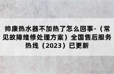 帅康热水器不加热了怎么回事-（常见故障维修处理方案）全国售后服务热线（2023）已更新