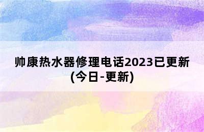 帅康热水器修理电话2023已更新(今日-更新)