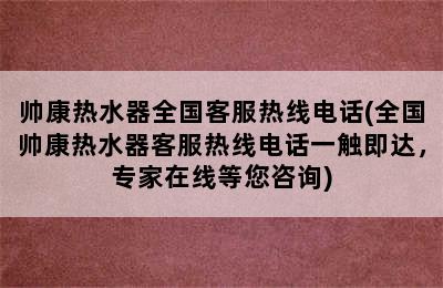 帅康热水器全国客服热线电话(全国帅康热水器客服热线电话一触即达，专家在线等您咨询)