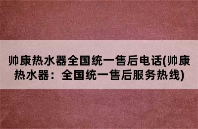 帅康热水器全国统一售后电话(帅康热水器：全国统一售后服务热线)