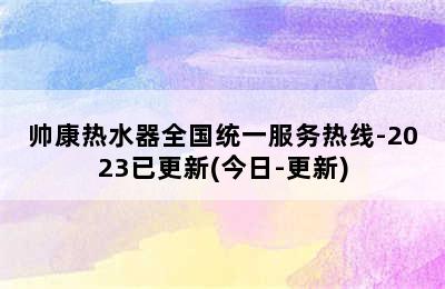 帅康热水器全国统一服务热线-2023已更新(今日-更新)