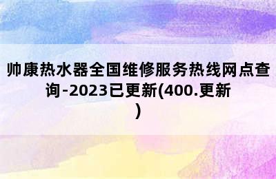 帅康热水器全国维修服务热线网点查询-2023已更新(400.更新)