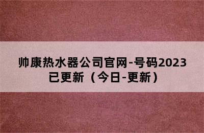 帅康热水器公司官网-号码2023已更新（今日-更新）