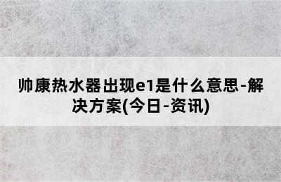 帅康热水器出现e1是什么意思-解决方案(今日-资讯)