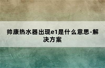 帅康热水器出现e1是什么意思-解决方案