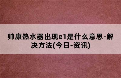 帅康热水器出现e1是什么意思-解决方法(今日-资讯)