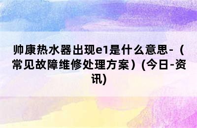 帅康热水器出现e1是什么意思-（常见故障维修处理方案）(今日-资讯)