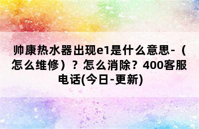 帅康热水器出现e1是什么意思-（怎么维修）？怎么消除？400客服电话(今日-更新)