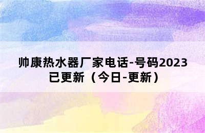 帅康热水器厂家电话-号码2023已更新（今日-更新）