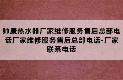 帅康热水器厂家维修服务售后总部电话厂家维修服务售后总部电话-厂家联系电话