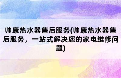 帅康热水器售后服务(帅康热水器售后服务，一站式解决您的家电维修问题)