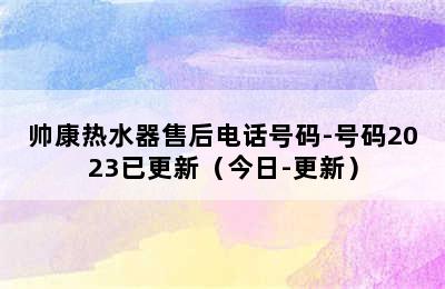 帅康热水器售后电话号码-号码2023已更新（今日-更新）