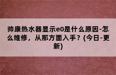 帅康热水器显示e0是什么原因-怎么维修，从那方面入手？(今日-更新)