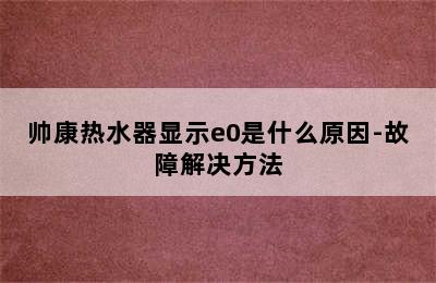 帅康热水器显示e0是什么原因-故障解决方法