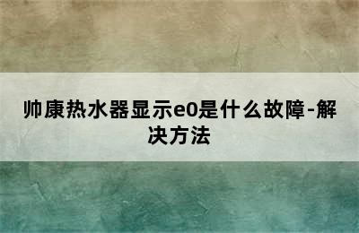 帅康热水器显示e0是什么故障-解决方法