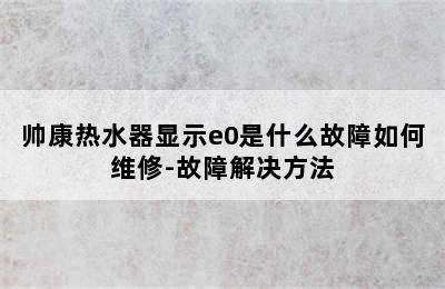 帅康热水器显示e0是什么故障如何维修-故障解决方法