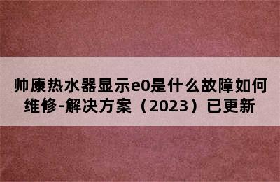 帅康热水器显示e0是什么故障如何维修-解决方案（2023）已更新