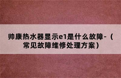 帅康热水器显示e1是什么故障-（常见故障维修处理方案）