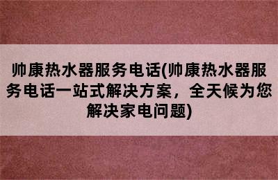 帅康热水器服务电话(帅康热水器服务电话一站式解决方案，全天候为您解决家电问题)