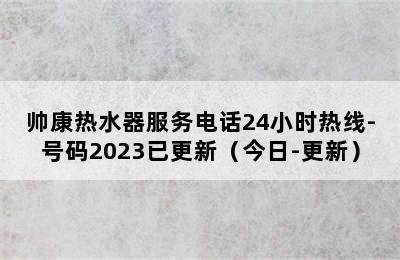 帅康热水器服务电话24小时热线-号码2023已更新（今日-更新）