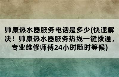 帅康热水器服务电话是多少(快速解决！帅康热水器服务热线一键拨通，专业维修师傅24小时随时等候)