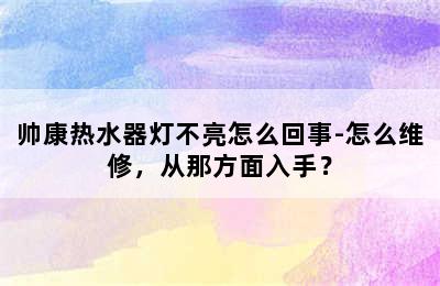 帅康热水器灯不亮怎么回事-怎么维修，从那方面入手？