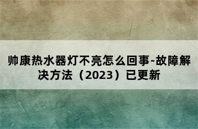 帅康热水器灯不亮怎么回事-故障解决方法（2023）已更新