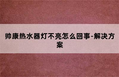 帅康热水器灯不亮怎么回事-解决方案