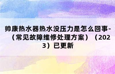 帅康热水器热水没压力是怎么回事-（常见故障维修处理方案）（2023）已更新