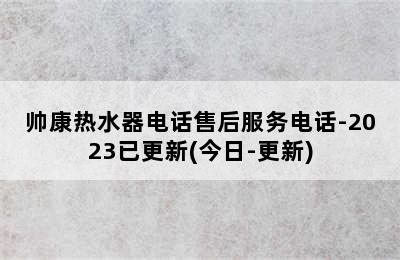 帅康热水器电话售后服务电话-2023已更新(今日-更新)