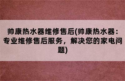 帅康热水器维修售后(帅康热水器：专业维修售后服务，解决您的家电问题)