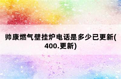 帅康燃气壁挂炉电话是多少已更新(400.更新)