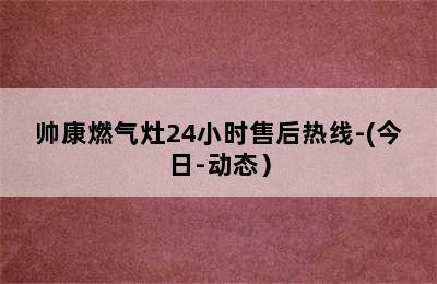 帅康燃气灶24小时售后热线-(今日-动态）