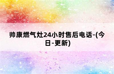 帅康燃气灶24小时售后电话-(今日-更新)